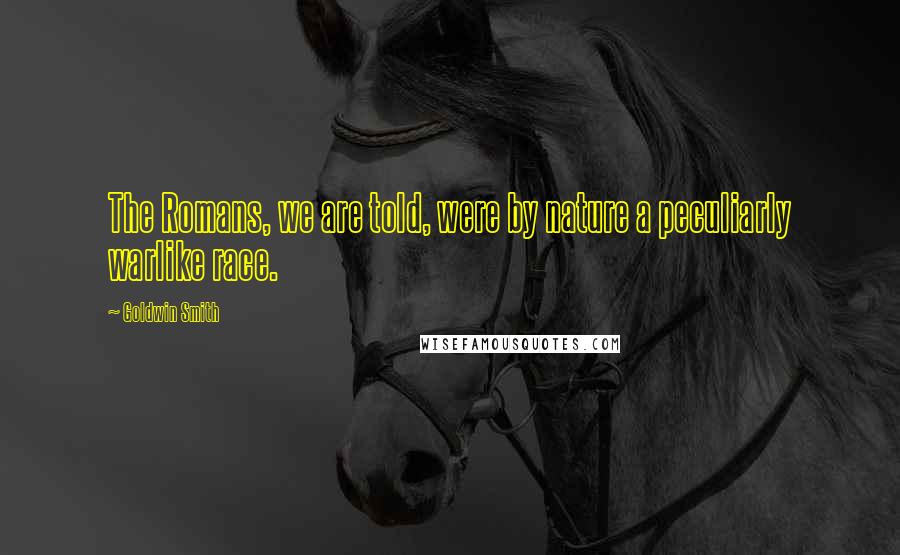 Goldwin Smith Quotes: The Romans, we are told, were by nature a peculiarly warlike race.