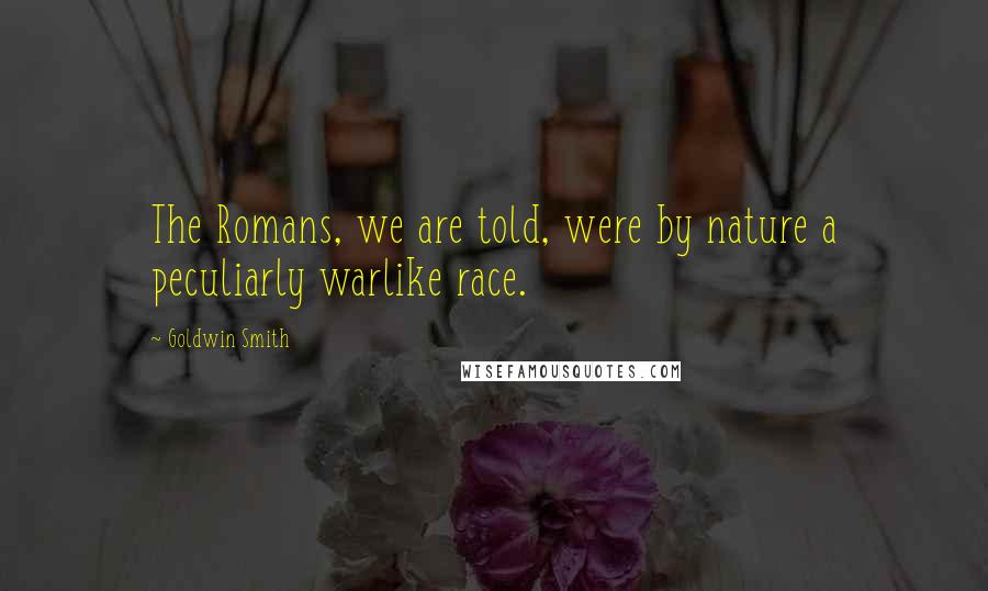 Goldwin Smith Quotes: The Romans, we are told, were by nature a peculiarly warlike race.