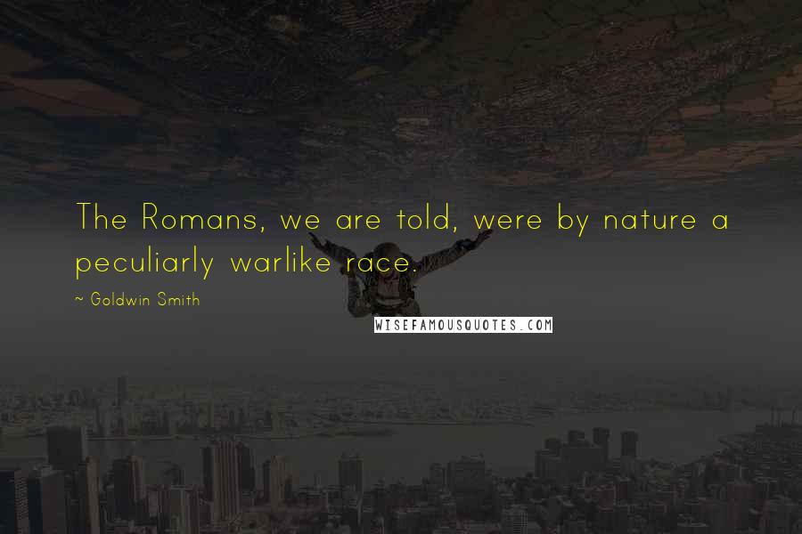 Goldwin Smith Quotes: The Romans, we are told, were by nature a peculiarly warlike race.
