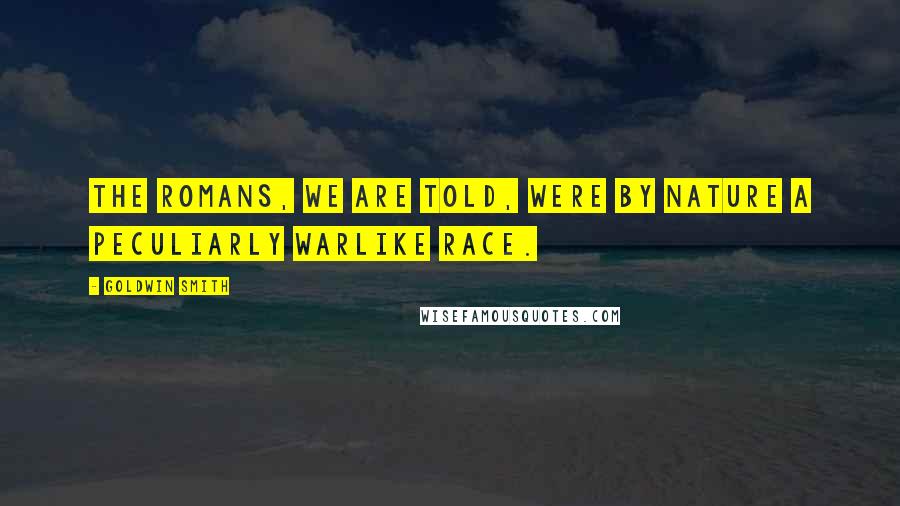Goldwin Smith Quotes: The Romans, we are told, were by nature a peculiarly warlike race.