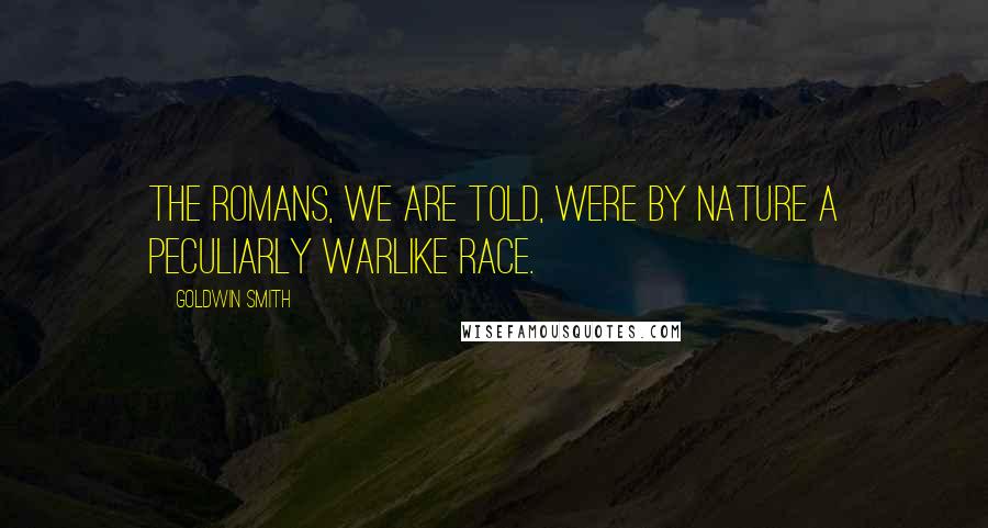Goldwin Smith Quotes: The Romans, we are told, were by nature a peculiarly warlike race.