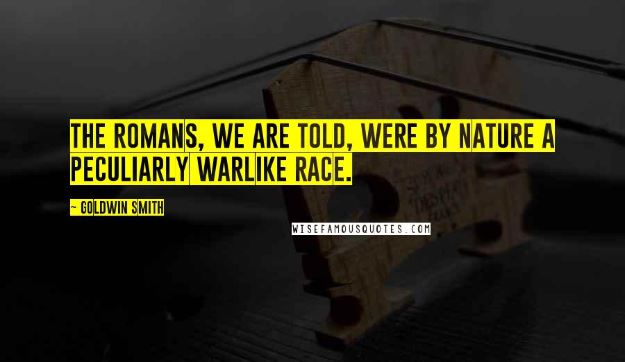 Goldwin Smith Quotes: The Romans, we are told, were by nature a peculiarly warlike race.