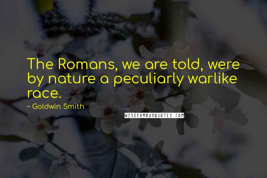 Goldwin Smith Quotes: The Romans, we are told, were by nature a peculiarly warlike race.