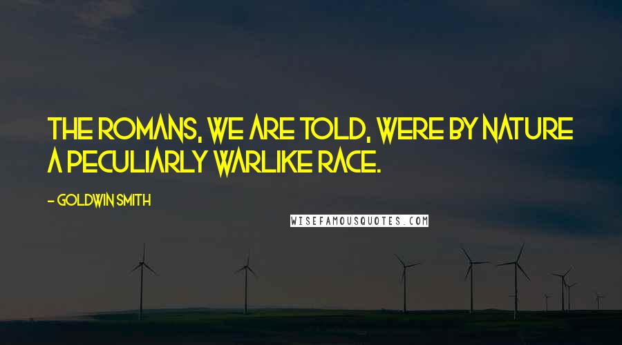 Goldwin Smith Quotes: The Romans, we are told, were by nature a peculiarly warlike race.