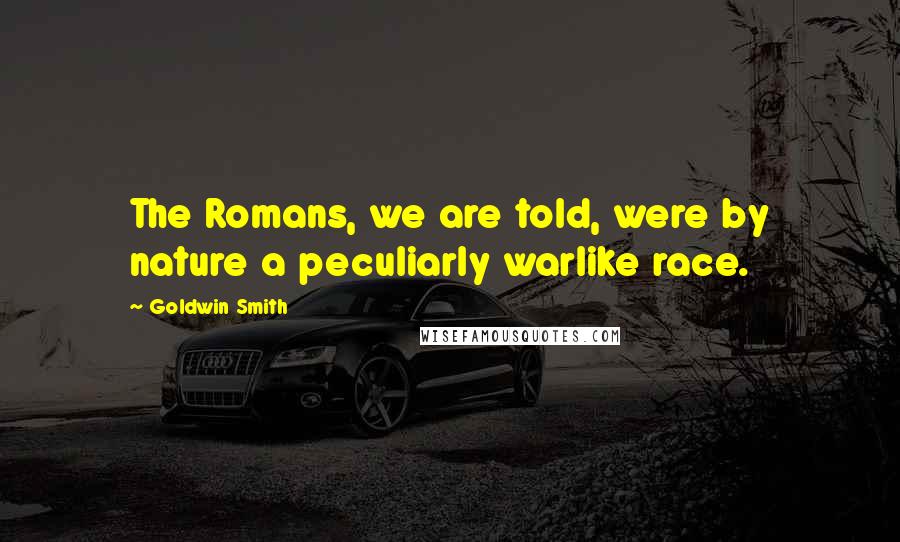 Goldwin Smith Quotes: The Romans, we are told, were by nature a peculiarly warlike race.