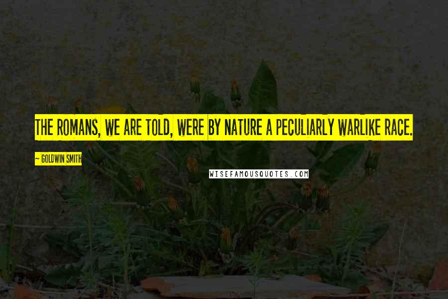 Goldwin Smith Quotes: The Romans, we are told, were by nature a peculiarly warlike race.