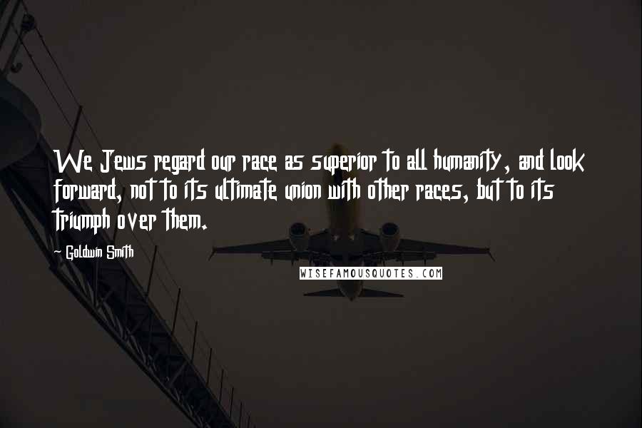 Goldwin Smith Quotes: We Jews regard our race as superior to all humanity, and look forward, not to its ultimate union with other races, but to its triumph over them.