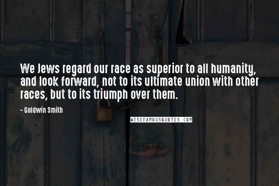 Goldwin Smith Quotes: We Jews regard our race as superior to all humanity, and look forward, not to its ultimate union with other races, but to its triumph over them.