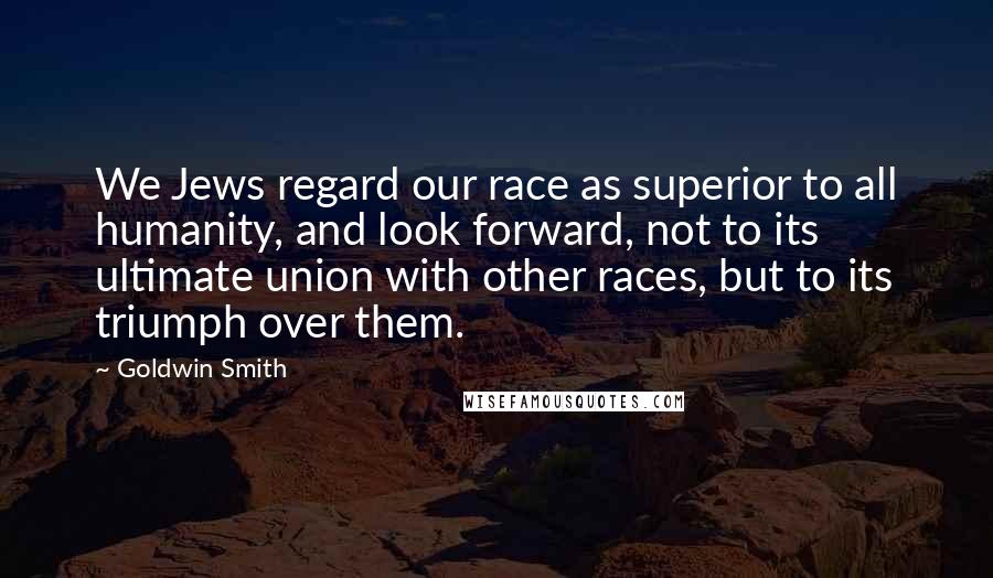 Goldwin Smith Quotes: We Jews regard our race as superior to all humanity, and look forward, not to its ultimate union with other races, but to its triumph over them.