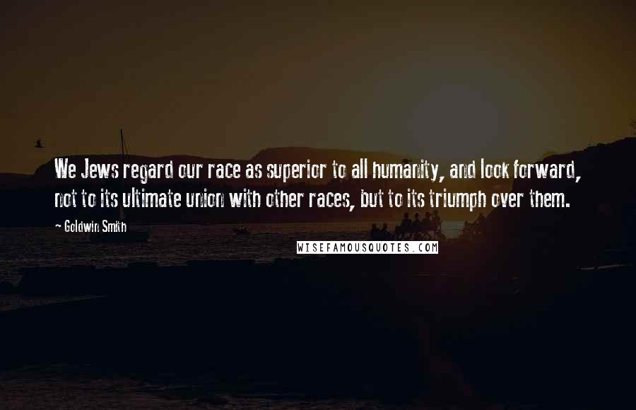 Goldwin Smith Quotes: We Jews regard our race as superior to all humanity, and look forward, not to its ultimate union with other races, but to its triumph over them.