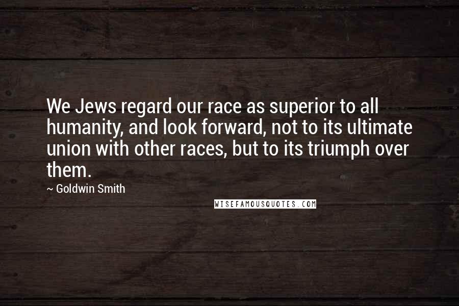 Goldwin Smith Quotes: We Jews regard our race as superior to all humanity, and look forward, not to its ultimate union with other races, but to its triumph over them.