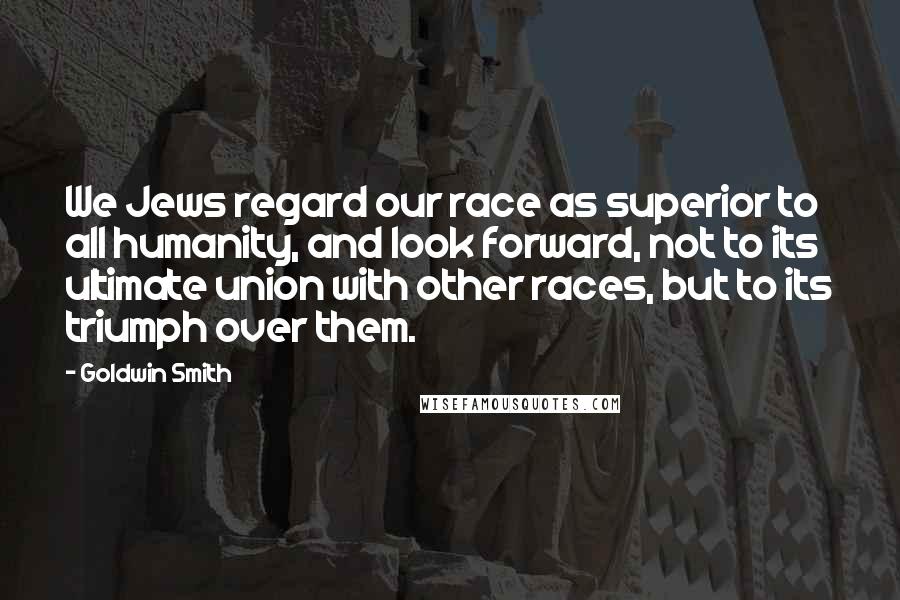 Goldwin Smith Quotes: We Jews regard our race as superior to all humanity, and look forward, not to its ultimate union with other races, but to its triumph over them.