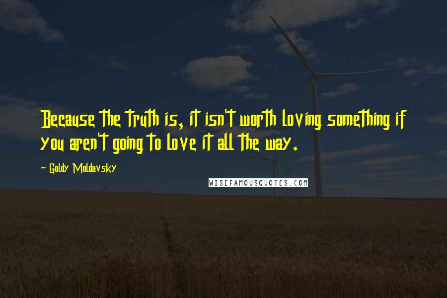 Goldy Moldavsky Quotes: Because the truth is, it isn't worth loving something if you aren't going to love it all the way.