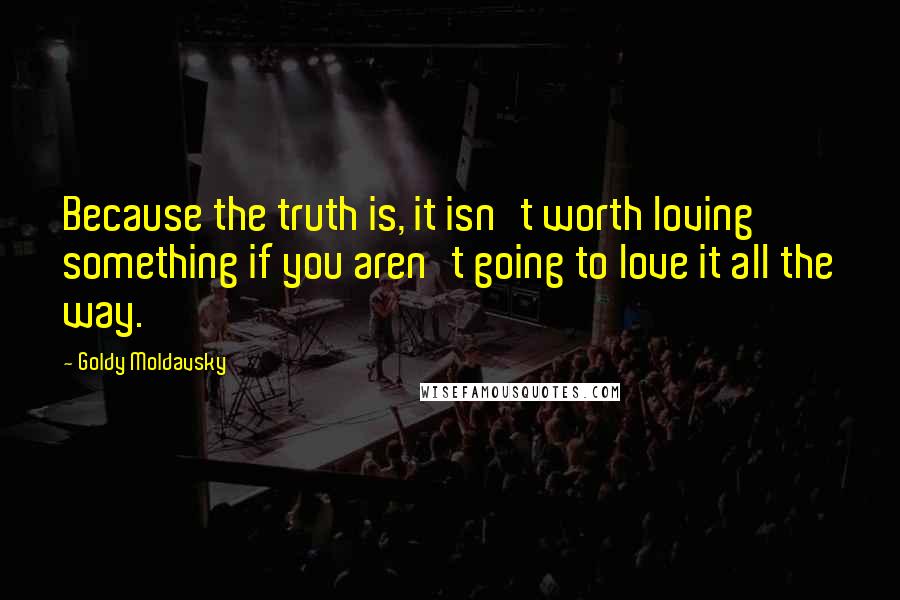 Goldy Moldavsky Quotes: Because the truth is, it isn't worth loving something if you aren't going to love it all the way.