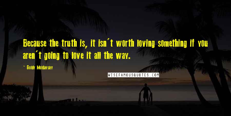 Goldy Moldavsky Quotes: Because the truth is, it isn't worth loving something if you aren't going to love it all the way.