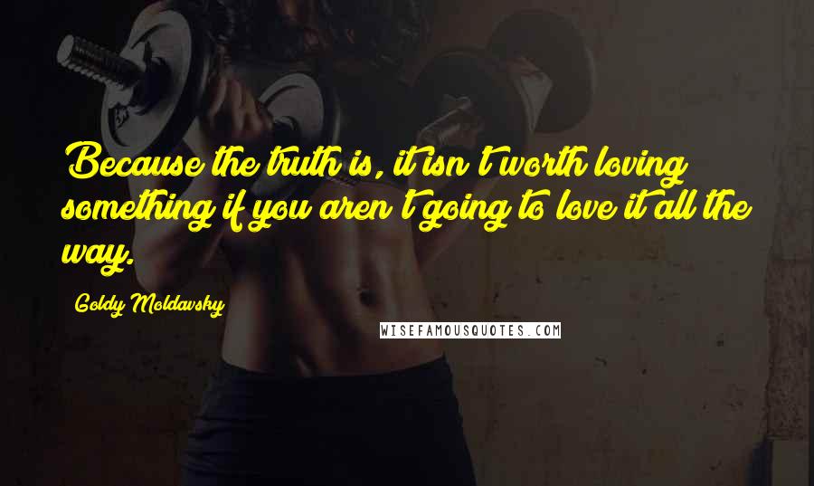 Goldy Moldavsky Quotes: Because the truth is, it isn't worth loving something if you aren't going to love it all the way.