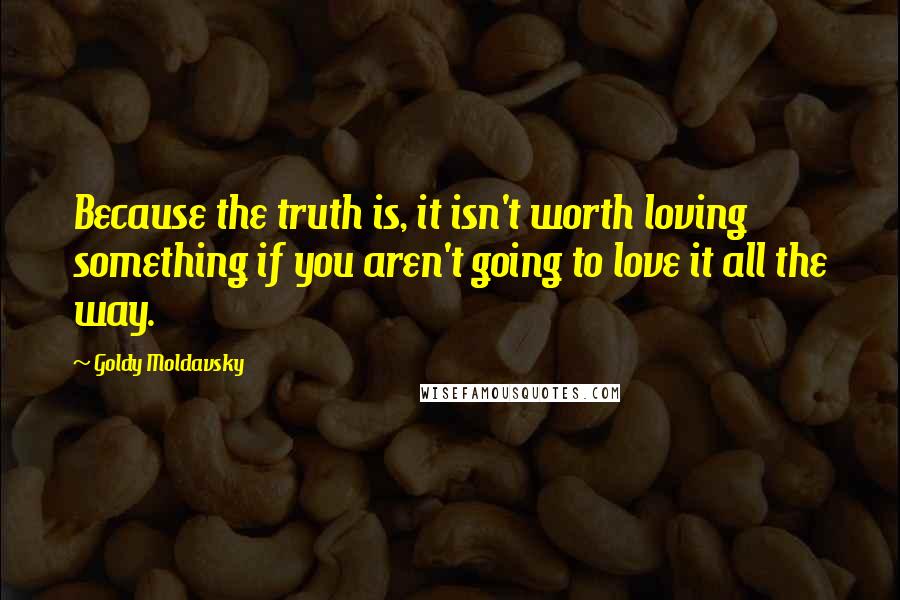 Goldy Moldavsky Quotes: Because the truth is, it isn't worth loving something if you aren't going to love it all the way.