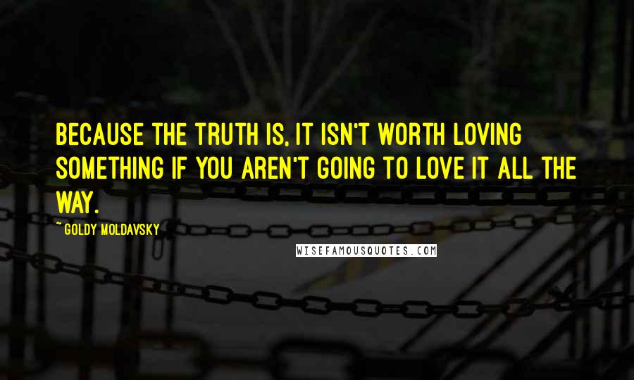 Goldy Moldavsky Quotes: Because the truth is, it isn't worth loving something if you aren't going to love it all the way.