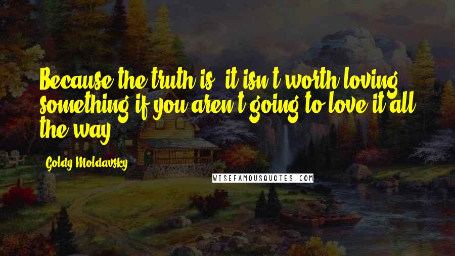 Goldy Moldavsky Quotes: Because the truth is, it isn't worth loving something if you aren't going to love it all the way.