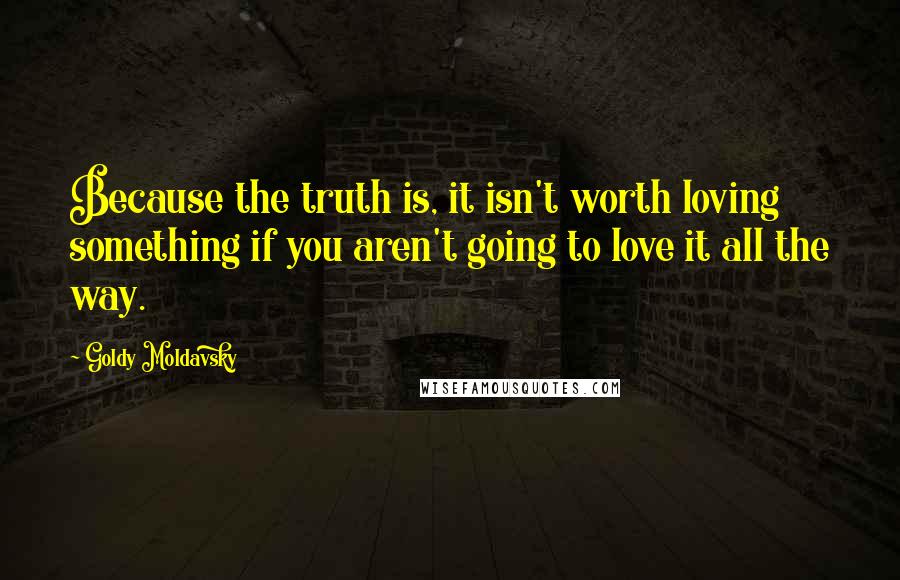 Goldy Moldavsky Quotes: Because the truth is, it isn't worth loving something if you aren't going to love it all the way.