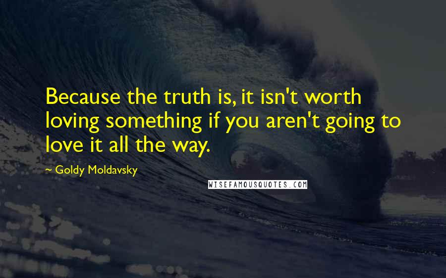 Goldy Moldavsky Quotes: Because the truth is, it isn't worth loving something if you aren't going to love it all the way.