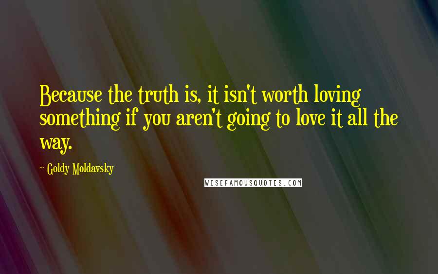 Goldy Moldavsky Quotes: Because the truth is, it isn't worth loving something if you aren't going to love it all the way.