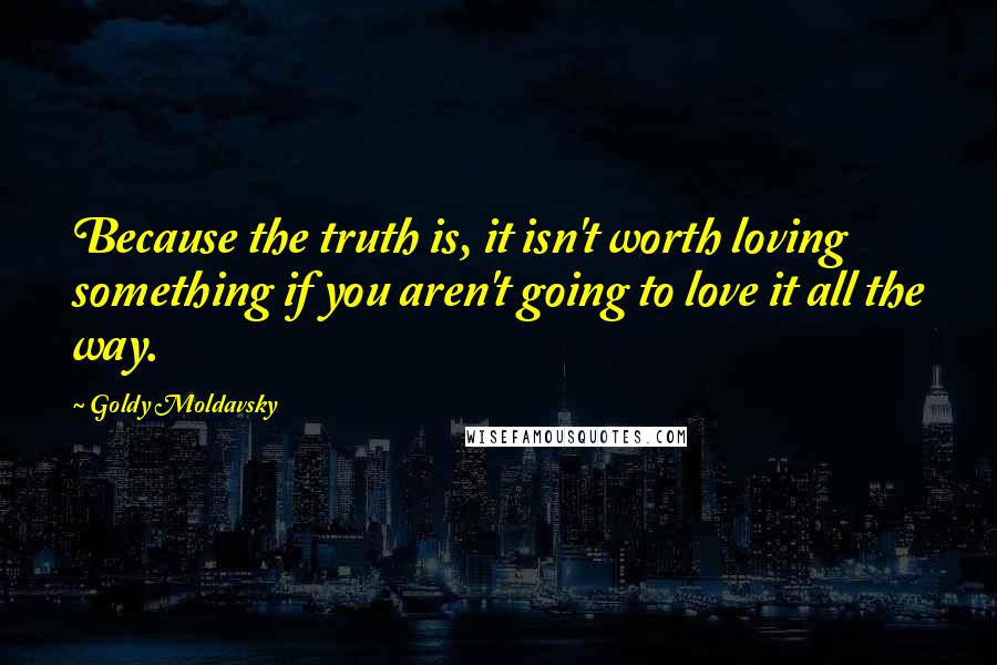 Goldy Moldavsky Quotes: Because the truth is, it isn't worth loving something if you aren't going to love it all the way.