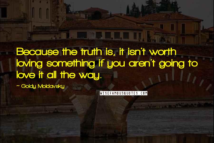 Goldy Moldavsky Quotes: Because the truth is, it isn't worth loving something if you aren't going to love it all the way.