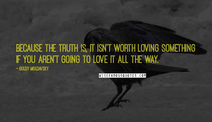 Goldy Moldavsky Quotes: Because the truth is, it isn't worth loving something if you aren't going to love it all the way.