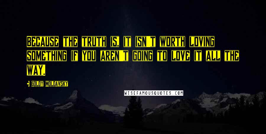 Goldy Moldavsky Quotes: Because the truth is, it isn't worth loving something if you aren't going to love it all the way.