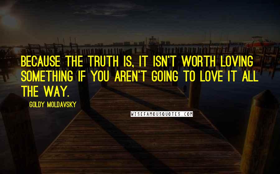 Goldy Moldavsky Quotes: Because the truth is, it isn't worth loving something if you aren't going to love it all the way.