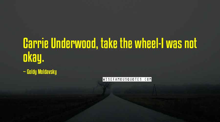 Goldy Moldavsky Quotes: Carrie Underwood, take the wheel-I was not okay.
