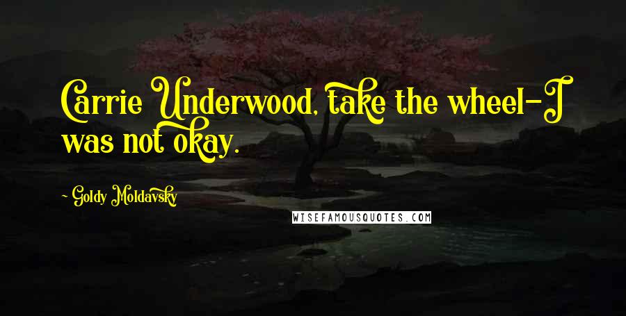 Goldy Moldavsky Quotes: Carrie Underwood, take the wheel-I was not okay.