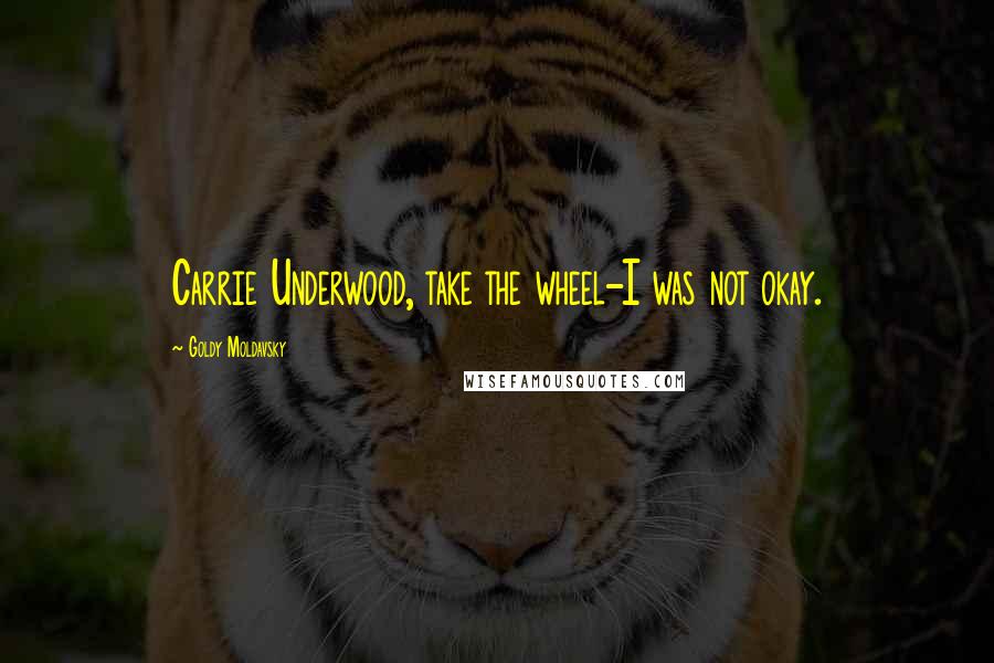 Goldy Moldavsky Quotes: Carrie Underwood, take the wheel-I was not okay.