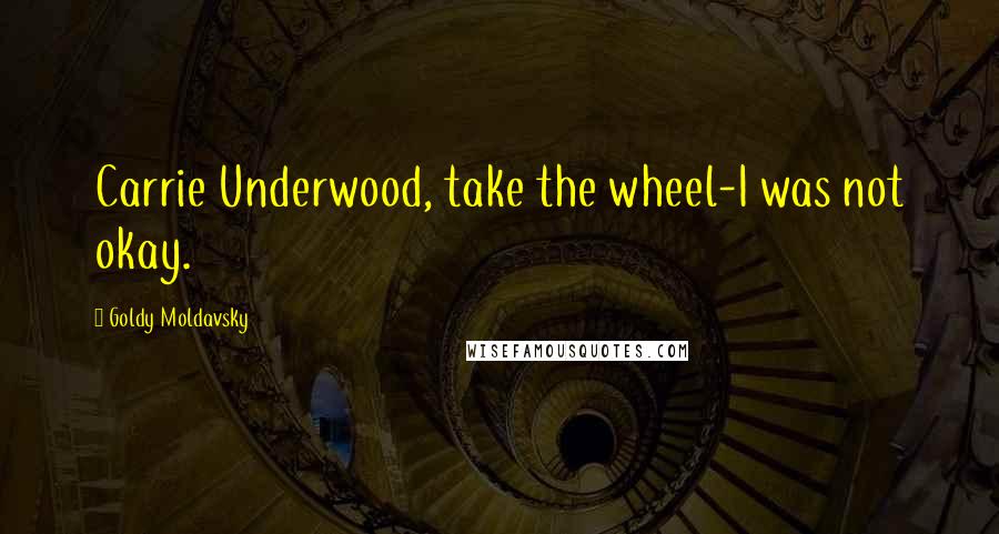 Goldy Moldavsky Quotes: Carrie Underwood, take the wheel-I was not okay.