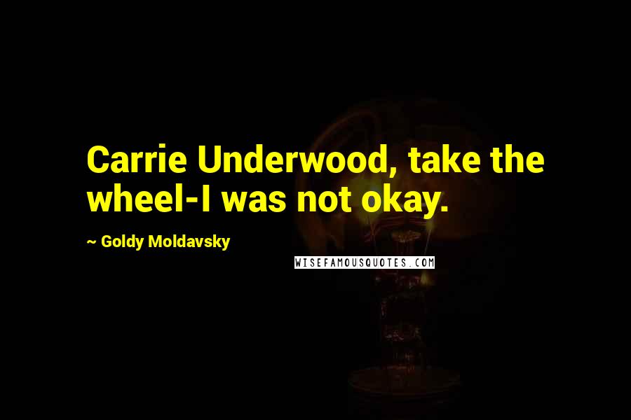 Goldy Moldavsky Quotes: Carrie Underwood, take the wheel-I was not okay.