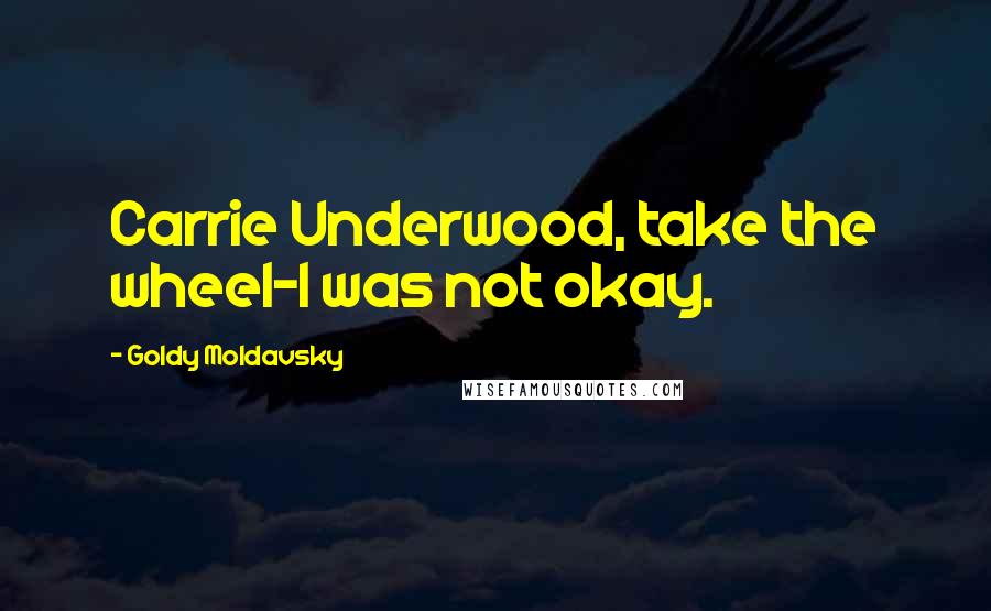 Goldy Moldavsky Quotes: Carrie Underwood, take the wheel-I was not okay.