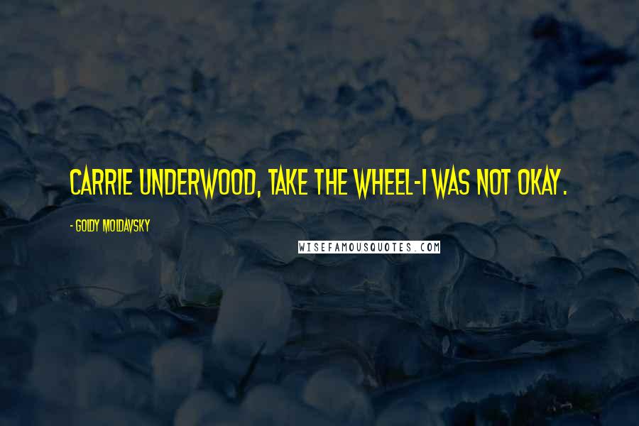 Goldy Moldavsky Quotes: Carrie Underwood, take the wheel-I was not okay.