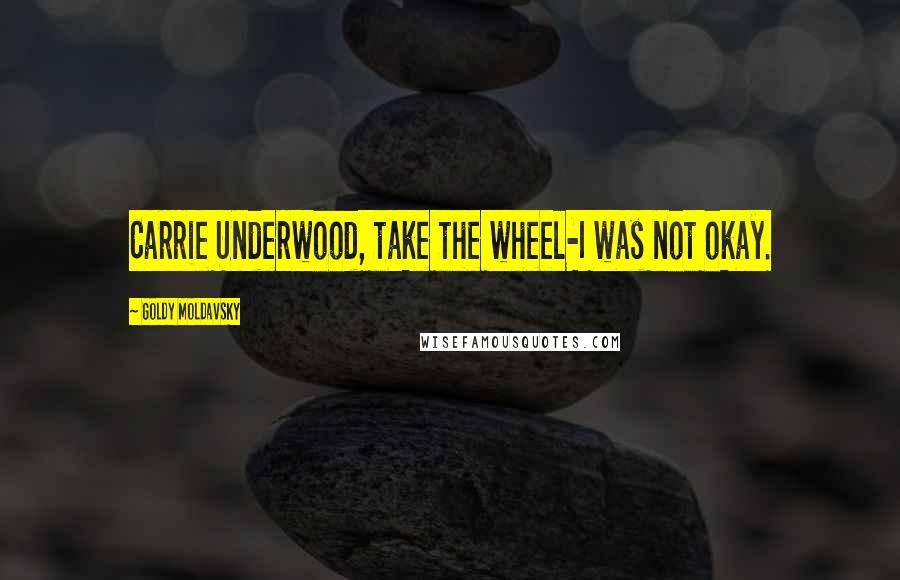 Goldy Moldavsky Quotes: Carrie Underwood, take the wheel-I was not okay.