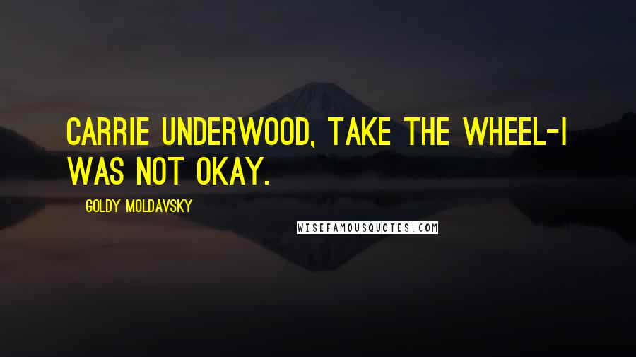 Goldy Moldavsky Quotes: Carrie Underwood, take the wheel-I was not okay.
