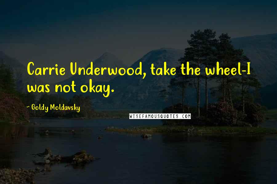 Goldy Moldavsky Quotes: Carrie Underwood, take the wheel-I was not okay.