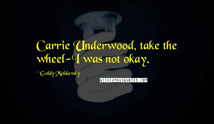 Goldy Moldavsky Quotes: Carrie Underwood, take the wheel-I was not okay.