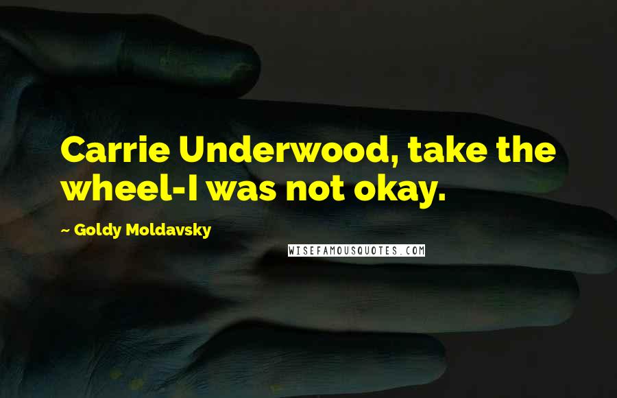 Goldy Moldavsky Quotes: Carrie Underwood, take the wheel-I was not okay.