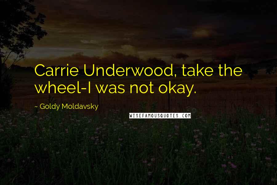 Goldy Moldavsky Quotes: Carrie Underwood, take the wheel-I was not okay.