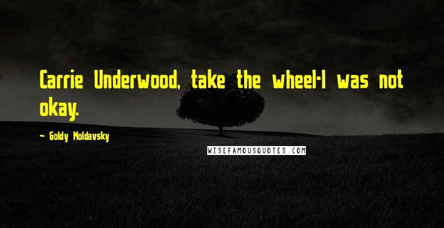 Goldy Moldavsky Quotes: Carrie Underwood, take the wheel-I was not okay.