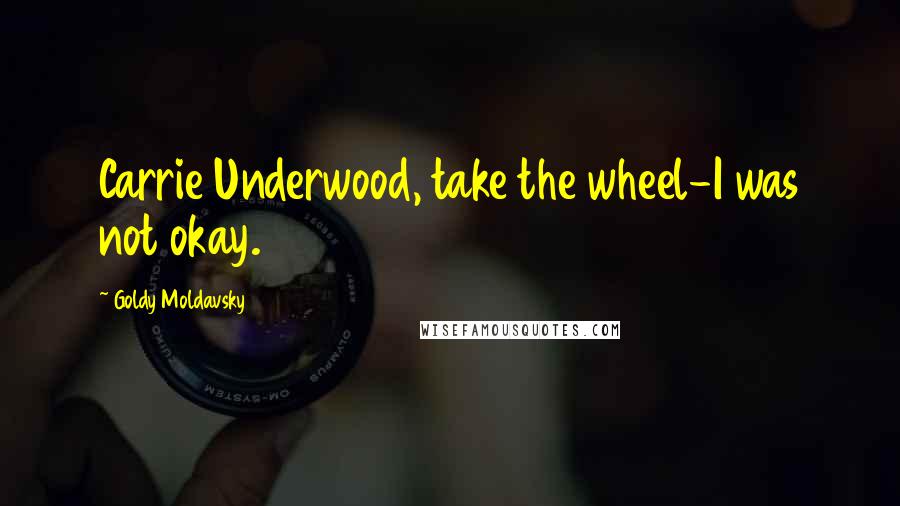 Goldy Moldavsky Quotes: Carrie Underwood, take the wheel-I was not okay.