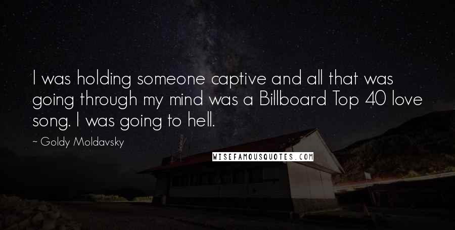 Goldy Moldavsky Quotes: I was holding someone captive and all that was going through my mind was a Billboard Top 40 love song. I was going to hell.