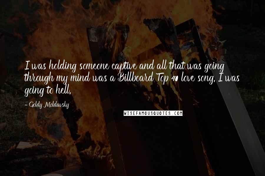 Goldy Moldavsky Quotes: I was holding someone captive and all that was going through my mind was a Billboard Top 40 love song. I was going to hell.