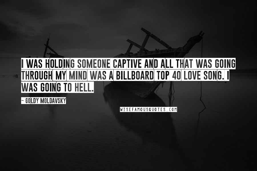 Goldy Moldavsky Quotes: I was holding someone captive and all that was going through my mind was a Billboard Top 40 love song. I was going to hell.