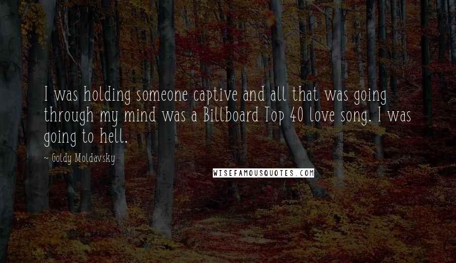 Goldy Moldavsky Quotes: I was holding someone captive and all that was going through my mind was a Billboard Top 40 love song. I was going to hell.